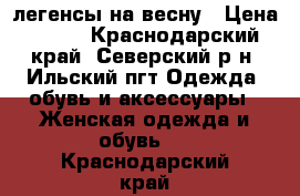 легенсы на весну › Цена ­ 700 - Краснодарский край, Северский р-н, Ильский пгт Одежда, обувь и аксессуары » Женская одежда и обувь   . Краснодарский край